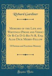 Memoirs of the Life and Writings (Prose and Verse) of R-Ch d G-Rd-N-R, Efq; Alias Dick Merry-Fellow : Of Serious and Facetious Memory (Classic Reprint)