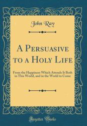 A Persuasive to a Holy Life : From the Happiness Which Attends It Both in This World, and in the World to Come (Classic Reprint)