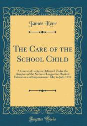 The Care of the School Child : A Course of Lectures Delivered under the Auspices of the National League for Physical Education and Improvement, May to July, 1916 (Classic Reprint)