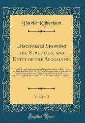 Discourses Showing the Structure and Unity of the Apocalypse, Vol. 3 Of 3 : The Order and Connexion of Its Prophecies How Far They Have yet Been Fulfilled What Part of Them Remains to Be Accomplished and the Principal Events Which May Still Be Expected, 