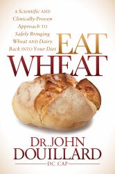 Eat Wheat : A Scientific and Clinically-Proven Approach to Safely Bringing Wheat and Dairy Back into Your Diet