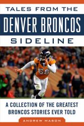 Tales from the Denver Broncos Sideline : A Collection of the Greatest Broncos Stories Ever Told