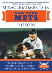 Miracle Moments in New York Mets History : The Turning Points, the Memorable Games, the Incredible Records