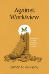 Against Worldview : Reimagining Christian Formation As Growth in Wisdom