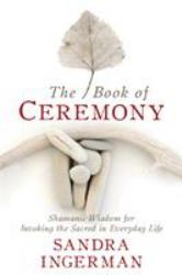 The Book of Ceremony : Shamanic Wisdom for Invoking the Sacred in Everyday Life