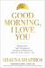 Good Morning, I Love You : Mindfulness and Self-Compassion Practices to Rewire Your Brain for Calm, Clarity, and Joy