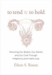 To Tend and to Hold : Honoring Our Bodies, Our Needs, and Our Grief Through Pregnancy and Infant Loss