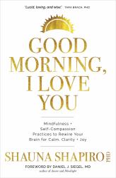 Good Morning, I Love You : Mindfulness and Self-Compassion Practices to Rewire Your Brain for Calm, Clarity, and Joy