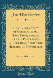 Unanimism a Study of Conversion and Some Contemporary French Poets Being a Paper Read Before the Heretics on November 25 (Classic Reprint)