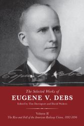 The Selected Works of Eugene V. Debs : The Rise and Fall of the American Railway Union, 1892-1896