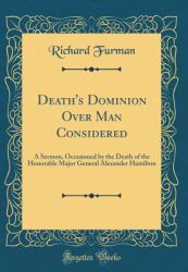 Death's Dominion over Man Considered : A Sermon, Occasioned by the Death of the Honorable Major General Alexander Hamilton (Classic Reprint)