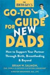 The Birth Guy's Go-To Guide for New Dads : How to Support Your Partner Through Birth, Breastfeeding, and Beyond