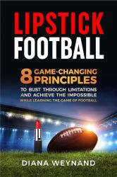 Lipstick Football : 8 Game-Changing Principles to Bust Through Limitations and Achieve the Impossible While Learning the Game of Football