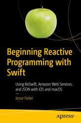 Beginning Reactive Programming with Swift : Using Rxswift, Amazon Web Services, and JSON with IOS and MacOS