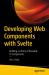 Developing Web Components with Svelte : Building a Library of Re-Usable UI Components and Utilities