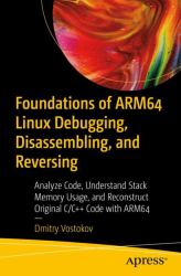 Foundations of ARM64 Linux Debugging, Disassembling, and Reversing : Analyze Code, Understand Stack Memory Usage, and Reconstruct Original C/C++ Code with ARM64