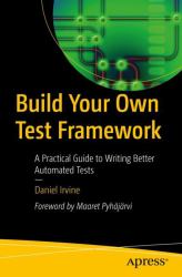 Build Your Own Test Framework : Write Better Automated Tests, Implement Test Doubles and Mocks, and Increase Productivity