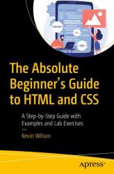 The Absolute Beginner's Guide to HTML and CSS : A Step-By-Step Guide with Examples and Lab Exercises