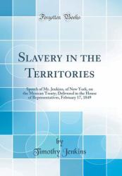 Slavery in the Territories : Speech of Mr. Jenkins, of New York, on the Mexican Treaty; Delivered in the House of Representatives, February 17, 1849 (Classic Reprint)