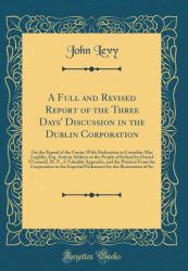 A Full and Revised Report of the Three Days' Discussion in the Dublin Corporation : On the Repeal of the Union; with Dedication to Cornelius Mac Loghlin, Esq. and an Address to the People of Ireland by Daniel o'Connell, M. P. , a Valuable Appendix, and