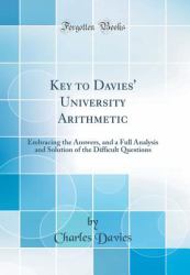 Key to Davies' University Arithmetic : Embracing the Answers, and a Full Analysis and Solution of the Difficult Questions (Classic Reprint)