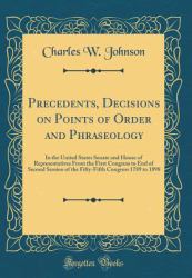 Precedents, Decisions on Points of Order and Phraseology : In the United States Senate and House of Representatives from the First Congress to End of Second Session of the Fifty-Fifth Congress 1789 to 1898 (Classic Reprint)