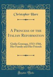 A Princess of the Italian Reformation : Giulia Gonzaga, 1513-1566, Her Family and Her Friends (Classic Reprint)