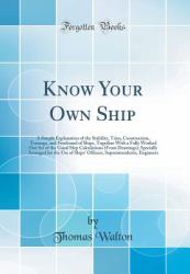 Know Your Own Ship : A Simple Explanation of the Stability, Trim, Construction, Tonnage, and Freeboard of Ships, Together with a Fully Worked Out Set of the Usual Ship Calculations (from Drawings); Specially Arranged for the Use of Ships' Officers, Supe