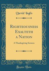 Righteousness Exalteth a Nation : A Thanksgiving Sermon (Classic Reprint)