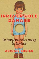 Irreversible Damage : The Transgender Craze Seducing Our Daughters