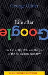 Life after Google : The Fall of Big Data and the Rise of the Blockchain Economy