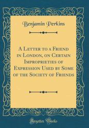 A Letter to a Friend in London, on Certain Improprieties of Expression Used by Some of the Society of Friends (Classic Reprint)