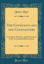 The Covenants and the Covenanters : Covenants, Sermons, and Documents of the Covenanted Reformation (Classic Reprint)