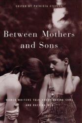 Between Mothers and Sons : Women Writers Talk about Having Sons and Raising Men