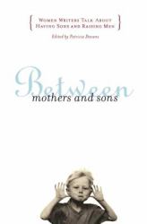 Between Mothers and Sons : Women Writers Talk about Having Sons and Raising Men