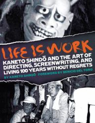 Life Is Work : Kaneto Shindo and the Art of Directing, Screenwriting, and Living 100 Years Without Regrets