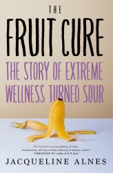 The Fruit Cure : The Story of Extreme Wellness Turned Sour