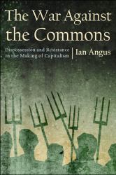 The War Against the Commons : Dispossession and Resistance in the Making of Capitalism