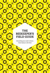 The Beekeeper's Field Guide : Everything You Need to Know, from Honey to the Hive