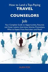 How to Land a Top-Paying Travel Counselors Job : Your Complete Guide to Opportunities, Resumes and Cover Letters, Interviews, Salaries, Promotions, Wha