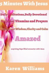 5 Minute with Jesus : Daily Meditations, Daily Devotional, Spiritual Vitamins and Prayers for Instant Wisdom, Clarity and Calm: Amazed Surprising, Hope Filled Encounters with Jesus