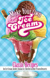 Make Your Own Ice Cream : Classic Recipes for Ice Cream, Sorbet, Italian Ice, Sherbet, and Other Frozen Desserts