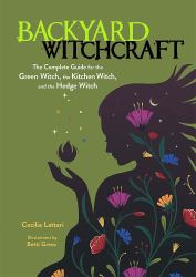 Backyard Witchcraft : The Complete Guide for the Green Witch, the Kitchen Witch, and the Hedge Witch