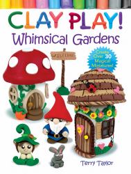 Clay Play! Whimsical Gardens : Create over 30 Magical Miniatures!