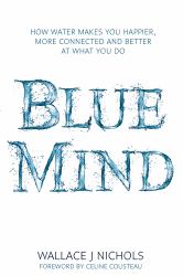 Blue Mind : How Water Makes You Happier, More Connected and Better at What You Do