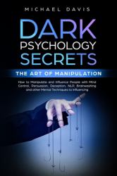 Dark Psychology Secrets - the Art of Manipulation : How to Manipulate and Influence People with Mind Control, Persuasion, Deception, NLP, Brainwashing, and Other Mental Techniques to Influencing