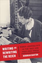 Writing and Rewriting the Reich : Women Journalists in the Nazi and Post-War Press