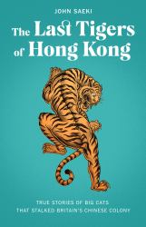 The Last Tigers of Hong Kong : True Stories of Big Cats That Stalked Britain's Chinese Colony