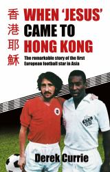 When 'Jesus' Came to Hong Kong : The Remarkable Story of the First European Football Star in Asia