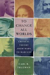 To Change All Worlds : Critical Theory from Marx to Marcuse